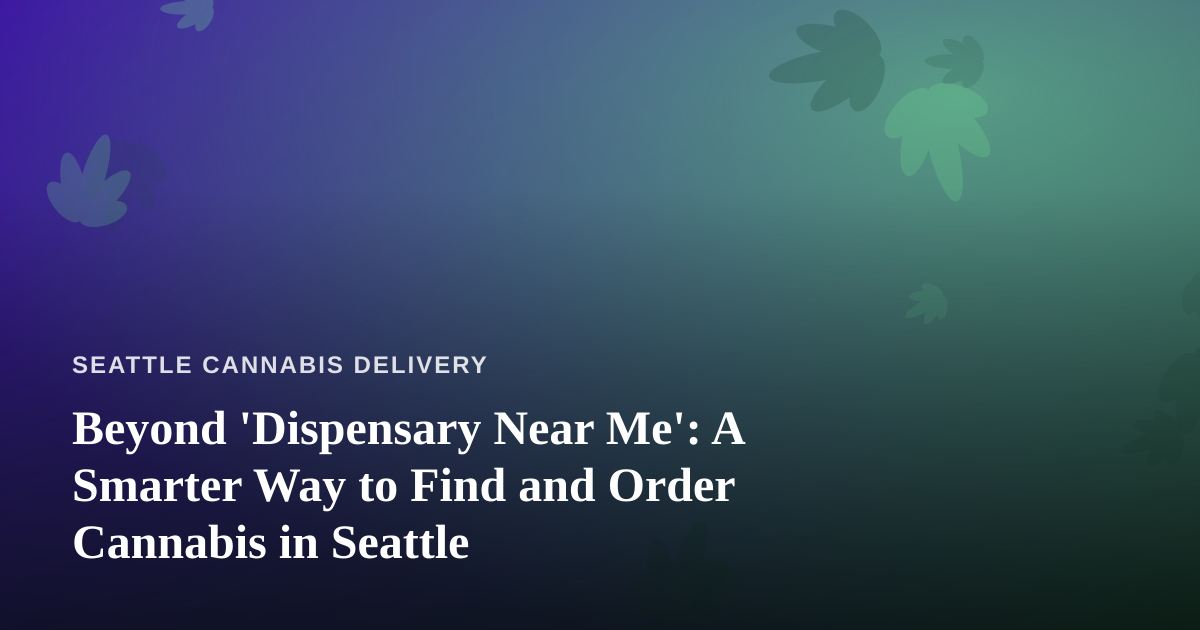 Beyond ‘Dispensary Near Me’: A Smarter Way to Find and Order Cannabis in Seattle