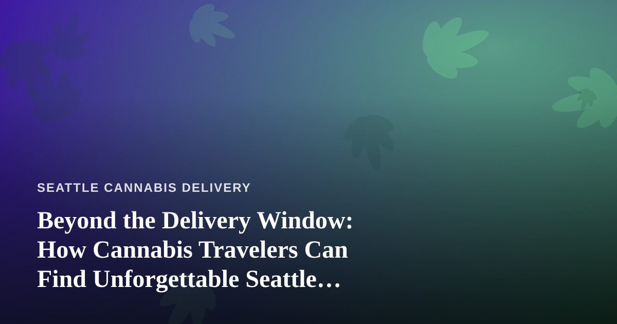 Beyond the Delivery Window: How Cannabis Travelers Can Find Unforgettable Seattle Experiences