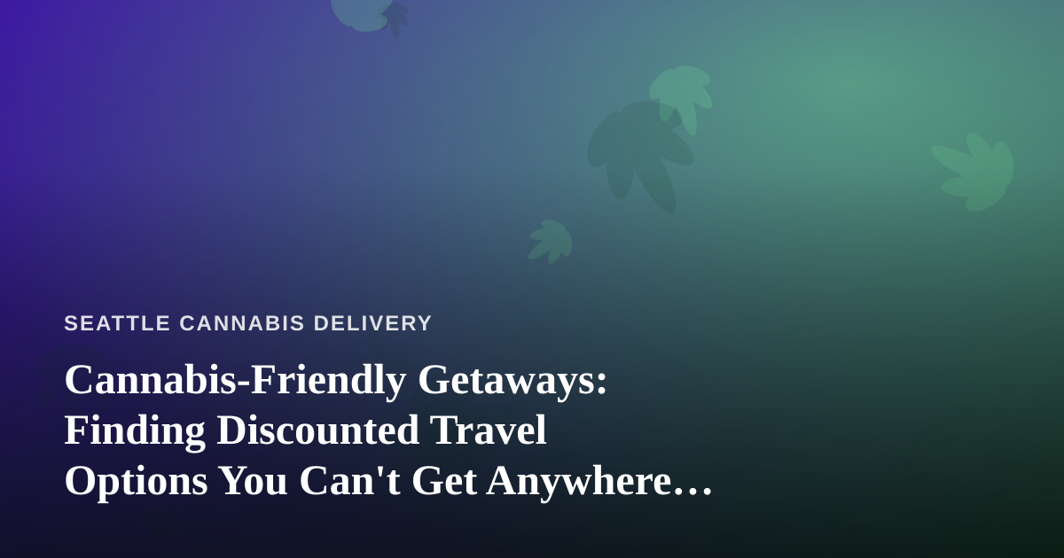 Cannabis-Friendly Getaways: Finding Discounted Travel Options You Can’t Get Anywhere Else
