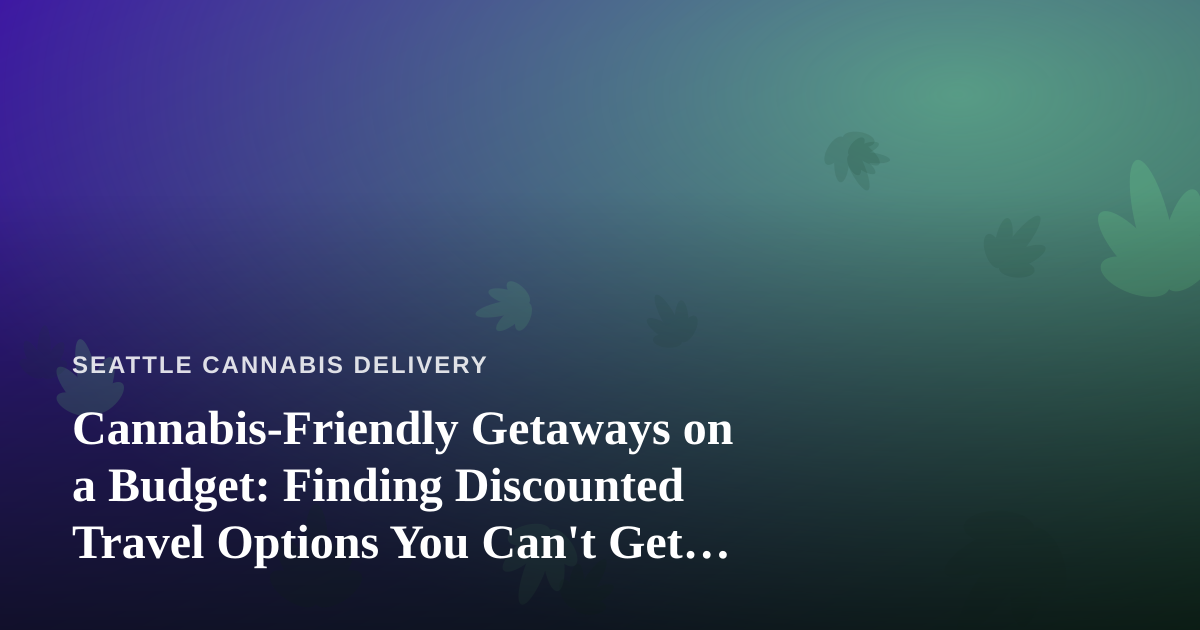 Cannabis-Friendly Getaways on a Budget: Finding Discounted Travel Options You Can’t Get Anywhere Else
