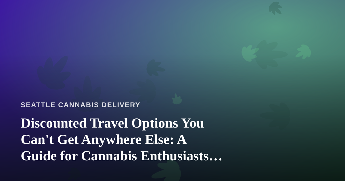 Discounted Travel Options You Can’t Get Anywhere Else: A Guide for Cannabis Enthusiasts on the Move