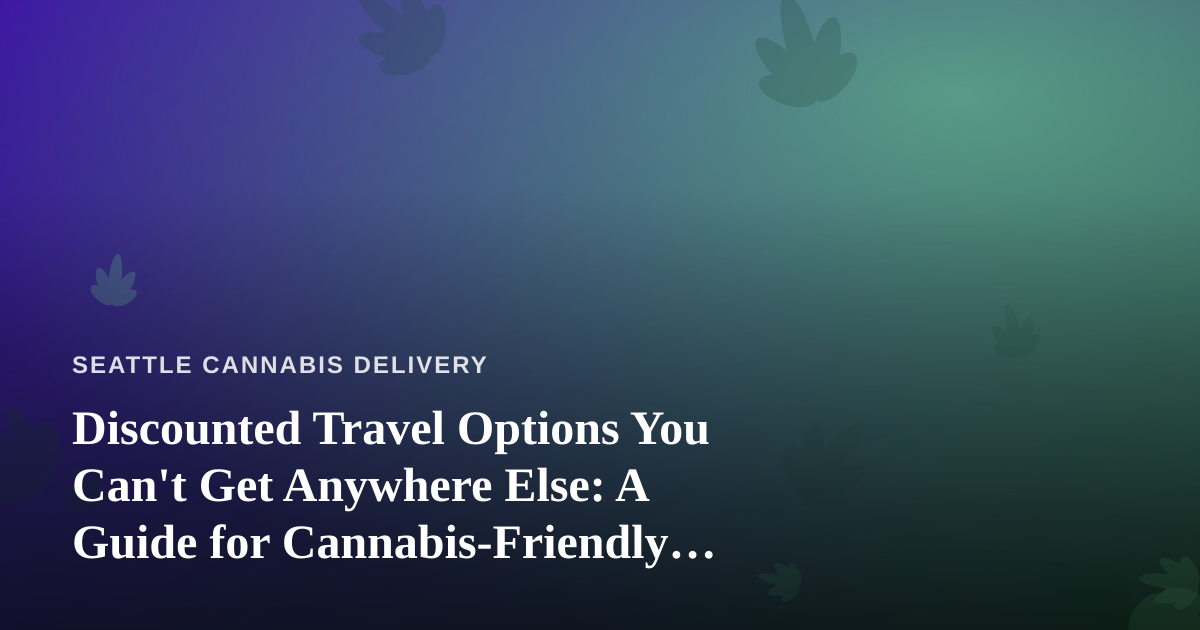 Discounted Travel Options You Can’t Get Anywhere Else: A Guide for Cannabis-Friendly Getaways