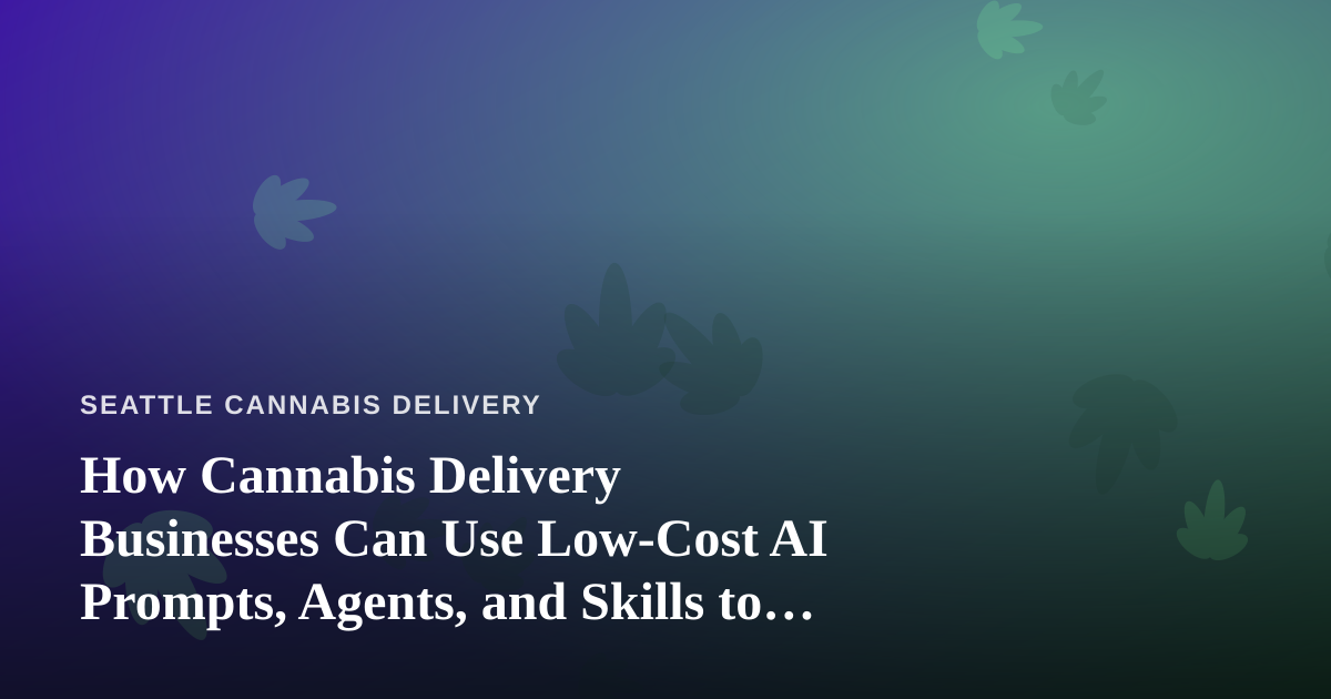 How Cannabis Delivery Businesses Can Use Low-Cost AI Prompts, Agents, and Skills to Grow