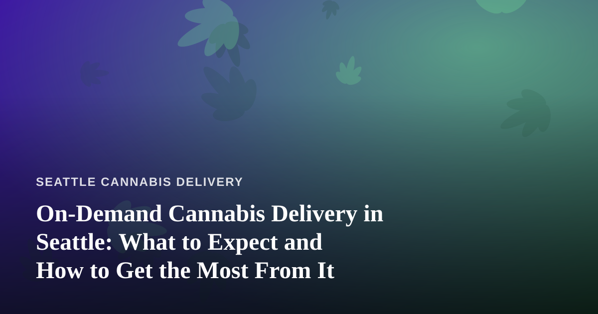 On-Demand Cannabis Delivery in Seattle: What to Expect and How to Get the Most From It