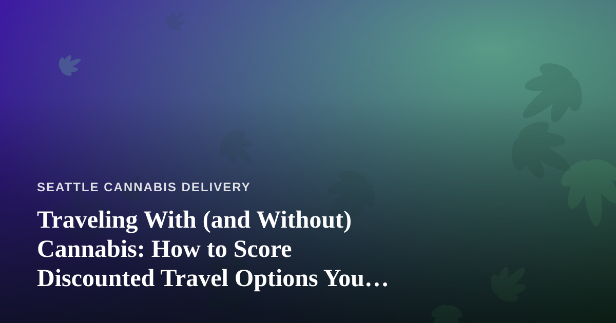 Traveling With (and Without) Cannabis: How to Score Discounted Travel Options You Can’t Get Anywhere Else