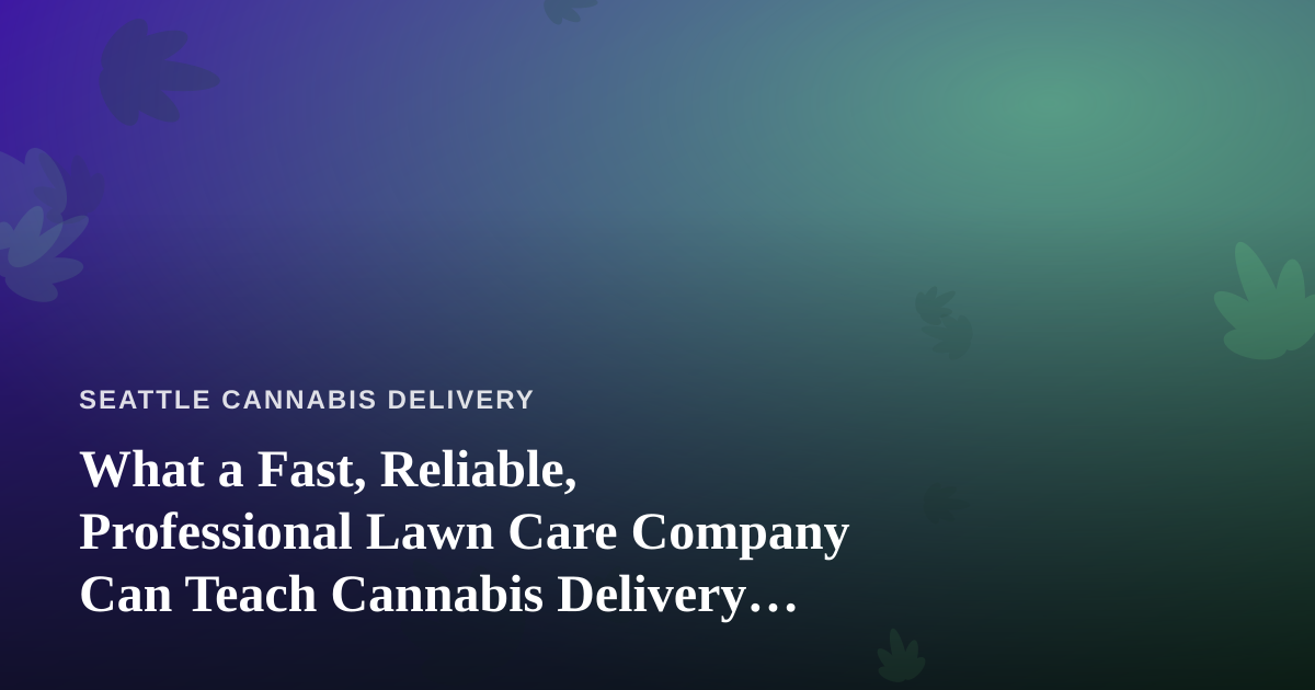 What a Fast, Reliable, Professional Lawn Care Company Can Teach Cannabis Delivery Operators