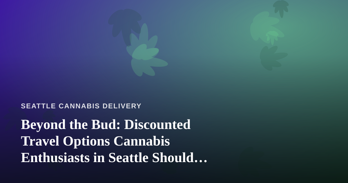 Beyond the Bud: Discounted Travel Options Cannabis Enthusiasts in Seattle Should Know About