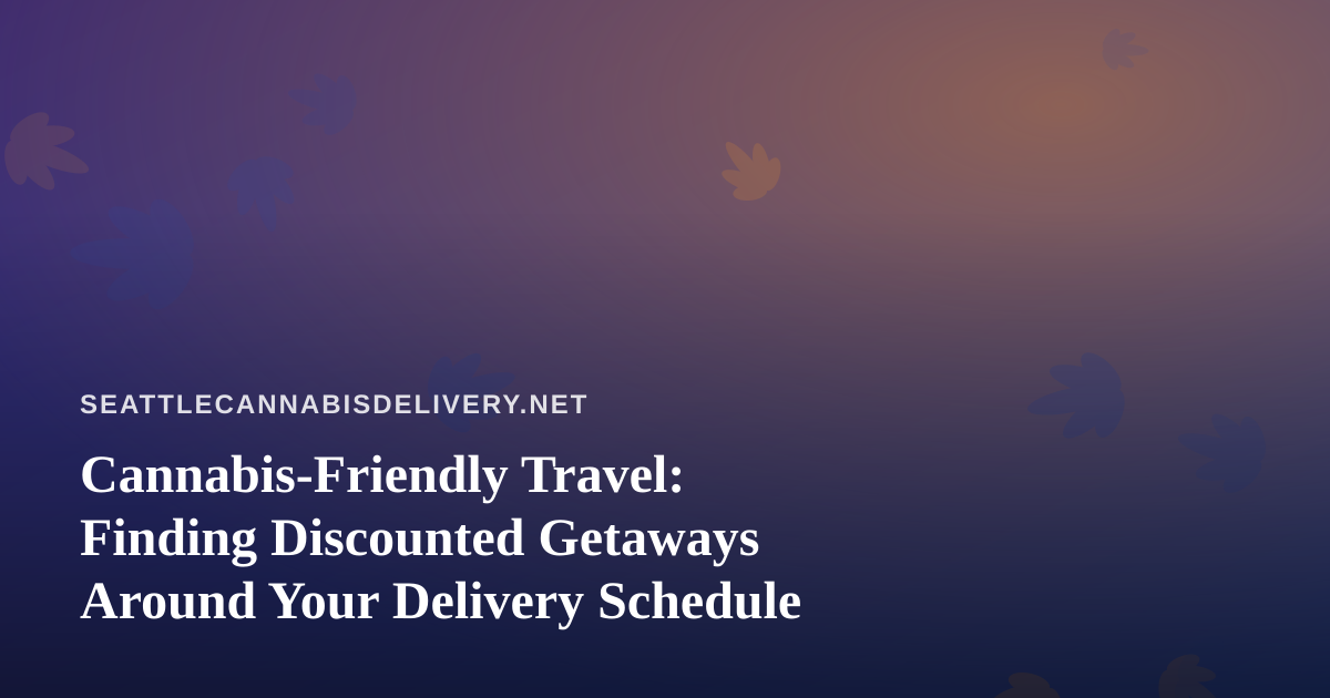 Cannabis-Friendly Travel: Finding Discounted Getaways Around Your Delivery Schedule