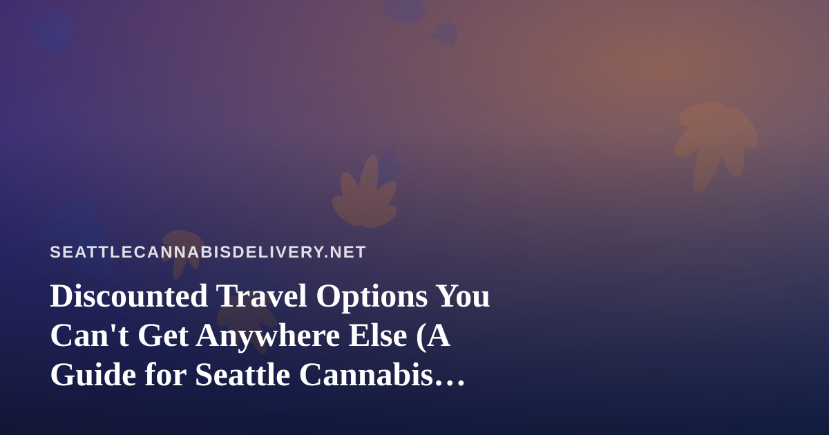 Discounted Travel Options You Can’t Get Anywhere Else (A Guide for Seattle Cannabis Enthusiasts)