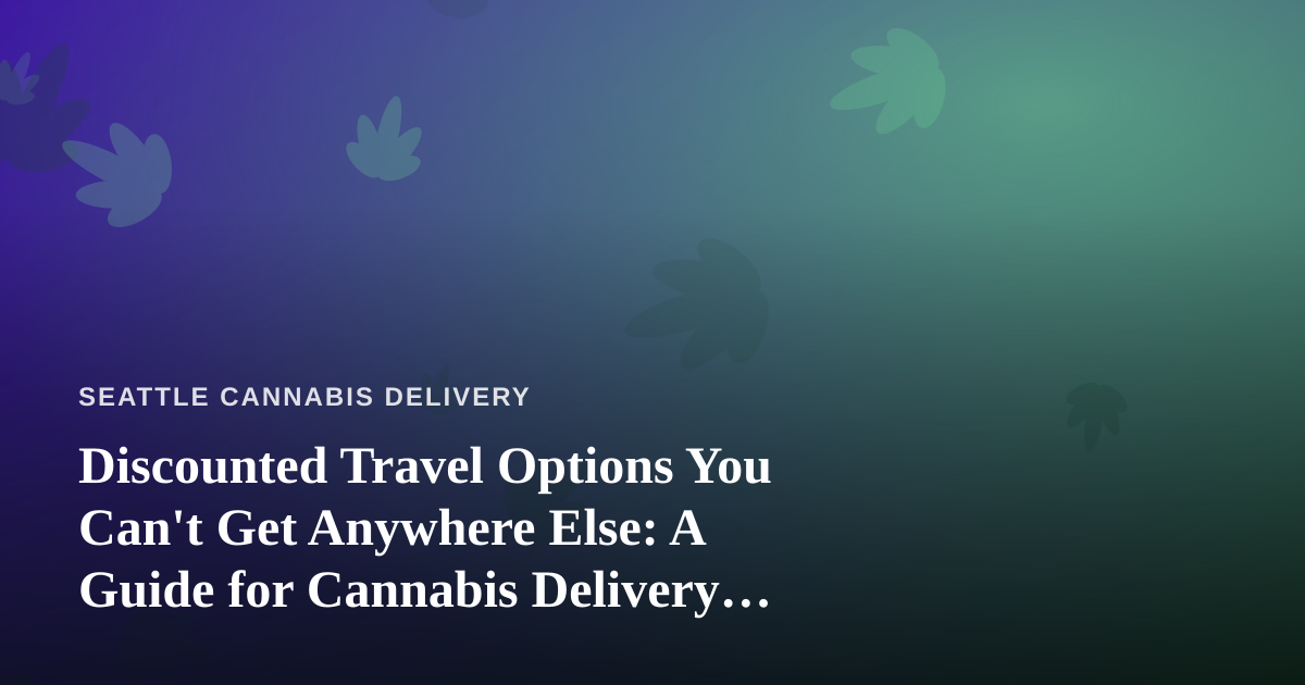 Discounted Travel Options You Can’t Get Anywhere Else: A Guide for Cannabis Delivery Pros