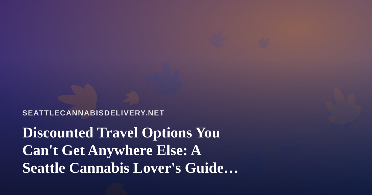 Discounted Travel Options You Can’t Get Anywhere Else: A Seattle Cannabis Lover’s Guide to Smart Getaways