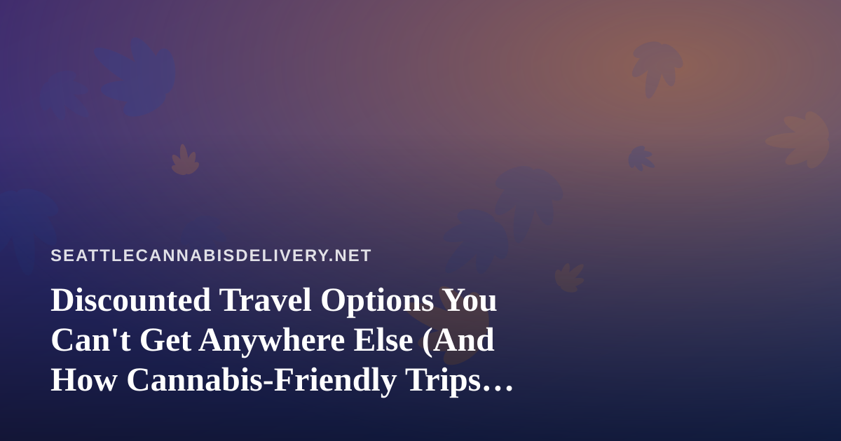 Discounted Travel Options You Can’t Get Anywhere Else (And How Cannabis-Friendly Trips Fit In)