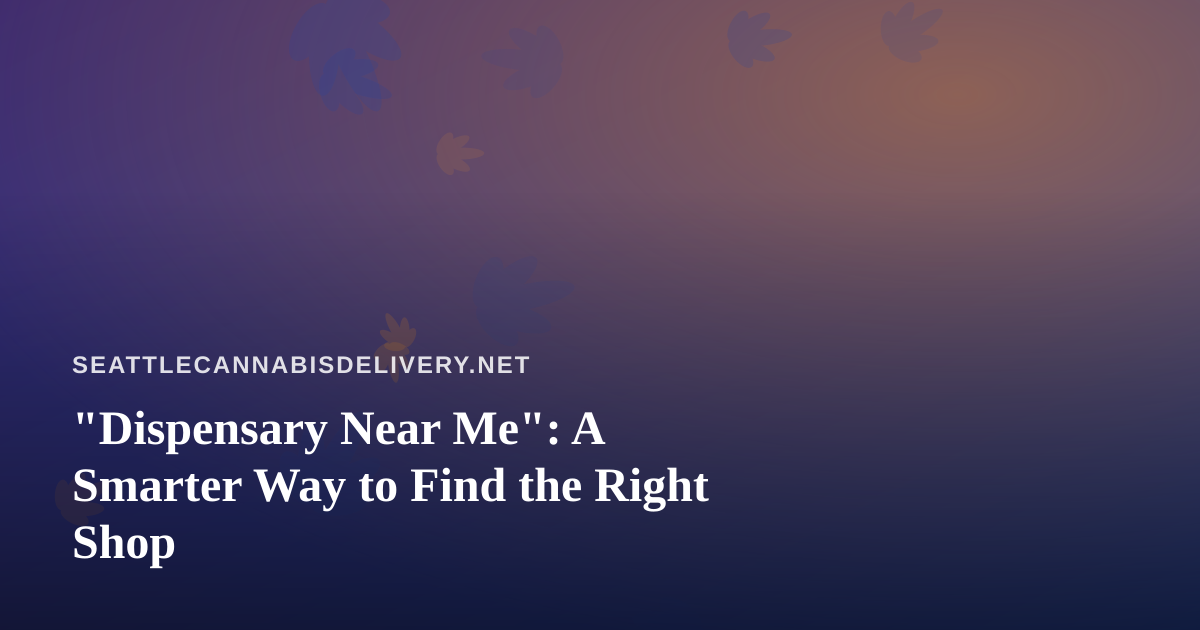 “Dispensary Near Me”: A Smarter Way to Find the Right Shop