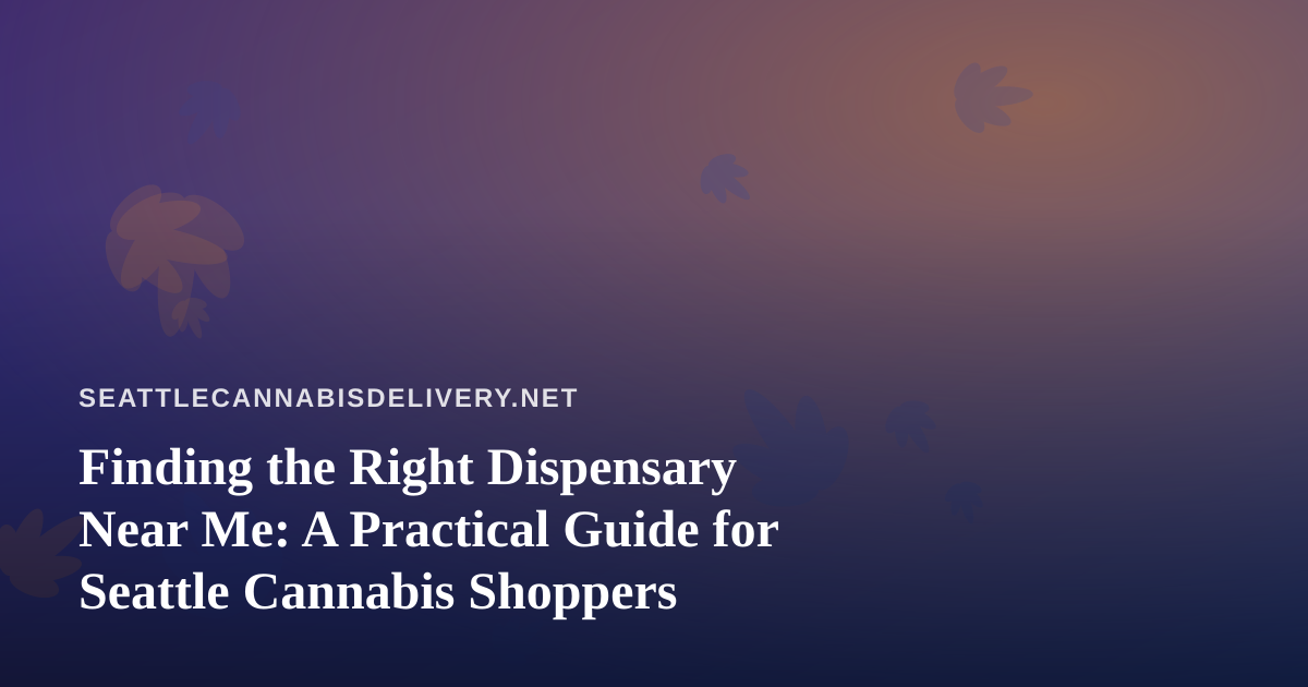 Finding the Right Dispensary Near Me: A Practical Guide for Seattle Cannabis Shoppers