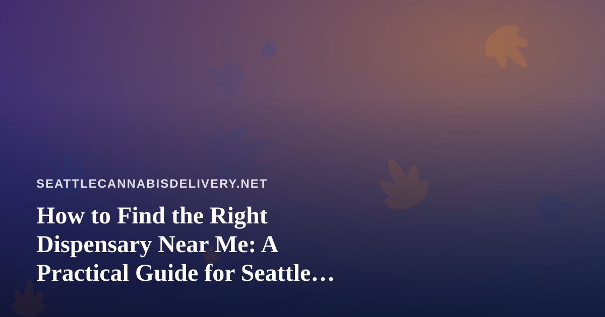 How to Find the Right Dispensary Near Me: A Practical Guide for Seattle Cannabis Shoppers