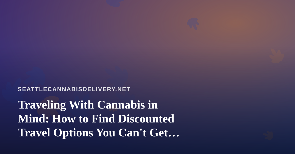 Traveling With Cannabis in Mind: How to Find Discounted Travel Options You Can’t Get Anywhere Else