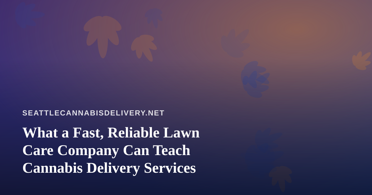 What a Fast, Reliable Lawn Care Company Can Teach Cannabis Delivery Services
