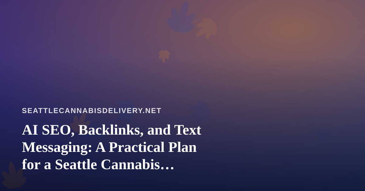 AI SEO, Backlinks, and Text Messaging: A Practical Plan for a Seattle Cannabis Delivery Site
