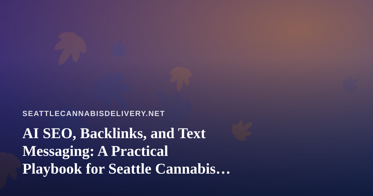 AI SEO, Backlinks, and Text Messaging: A Practical Playbook for Seattle Cannabis Delivery Brands
