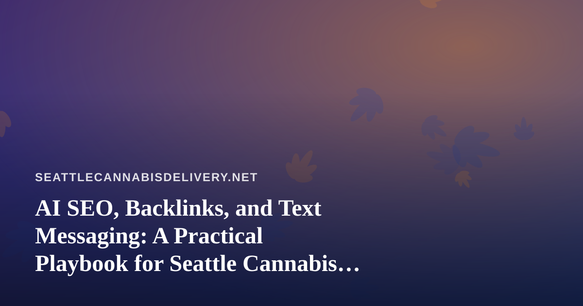 AI SEO, Backlinks, and Text Messaging: A Practical Playbook for Seattle Cannabis Delivery Services