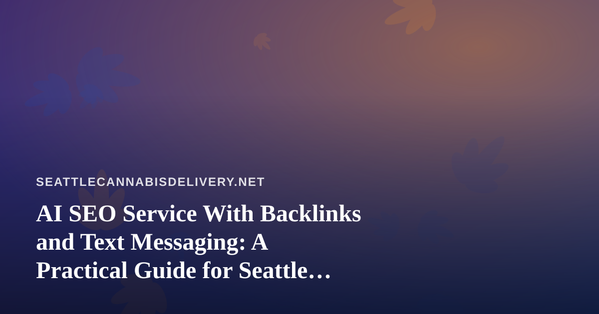 AI SEO Service With Backlinks and Text Messaging: A Practical Guide for Seattle Cannabis Delivery Brands