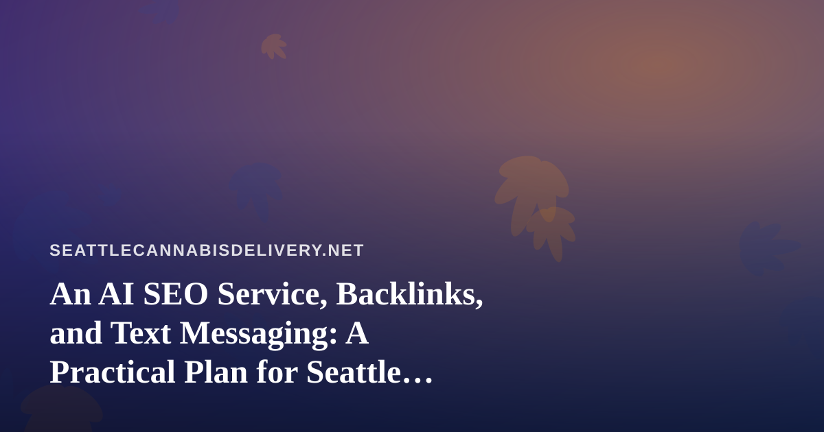 An AI SEO Service, Backlinks, and Text Messaging: A Practical Plan for Seattle Cannabis Delivery