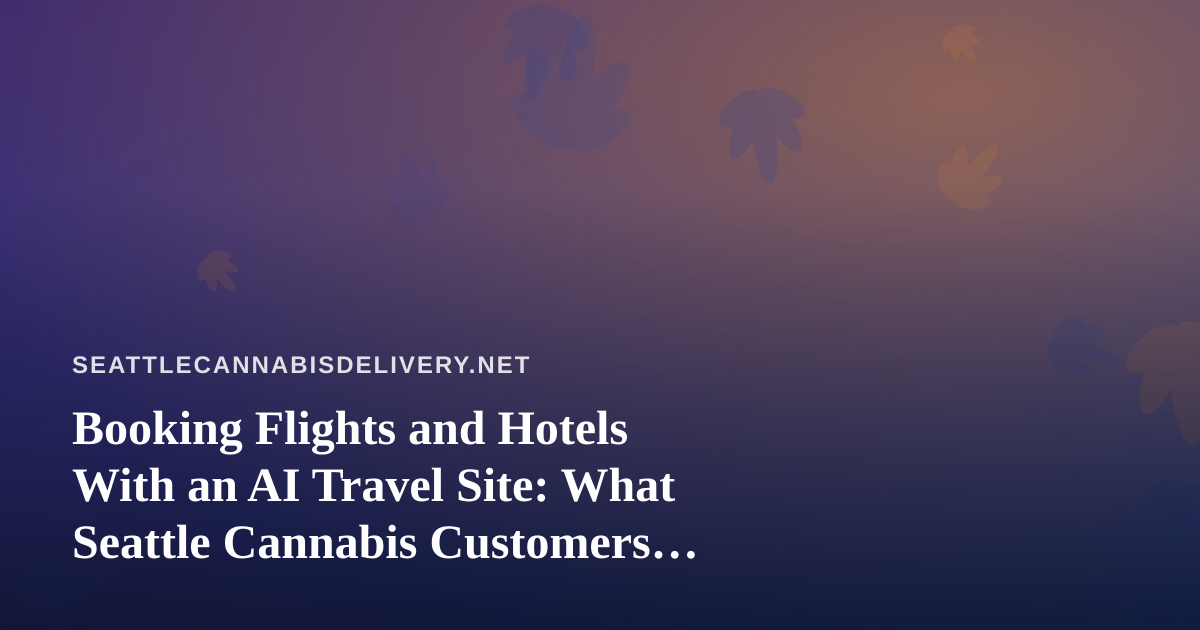 Booking Flights and Hotels With an AI Travel Site: What Seattle Cannabis Customers Should Know Before They Pack