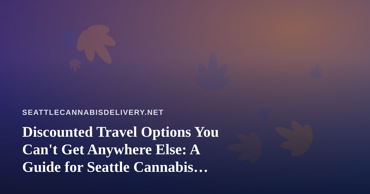 Discounted Travel Options You Can’t Get Anywhere Else: A Guide for Seattle Cannabis Consumers