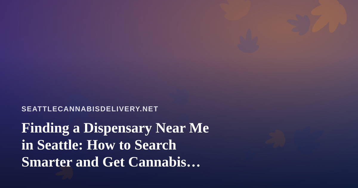Finding a Dispensary Near Me in Seattle: How to Search Smarter and Get Cannabis Delivered Safely
