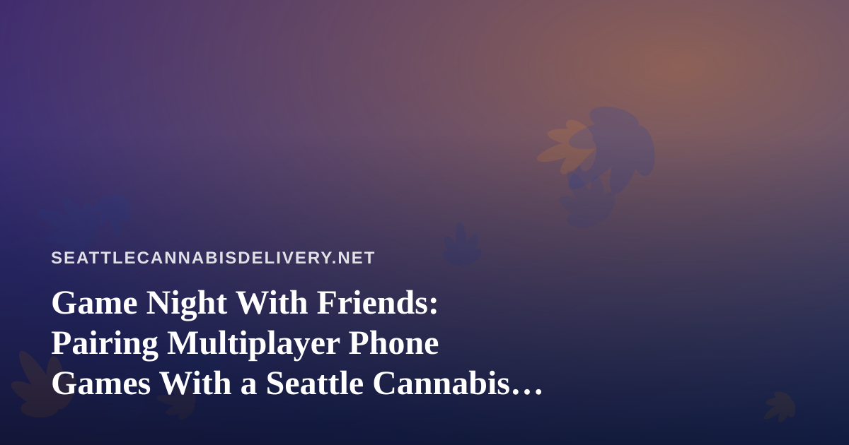 Game Night With Friends: Pairing Multiplayer Phone Games With a Seattle Cannabis Delivery Evening