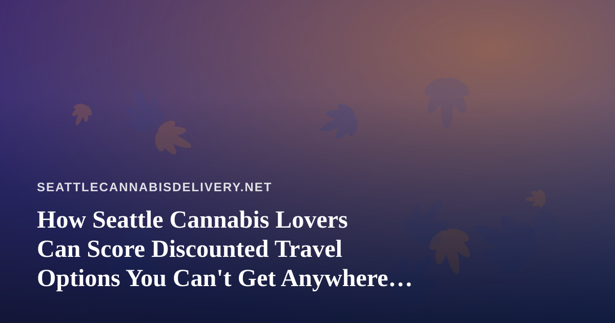 How Seattle Cannabis Lovers Can Score Discounted Travel Options You Can’t Get Anywhere Else