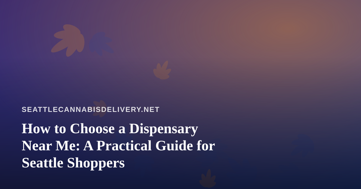 How to Choose a Dispensary Near Me: A Practical Guide for Seattle Shoppers
