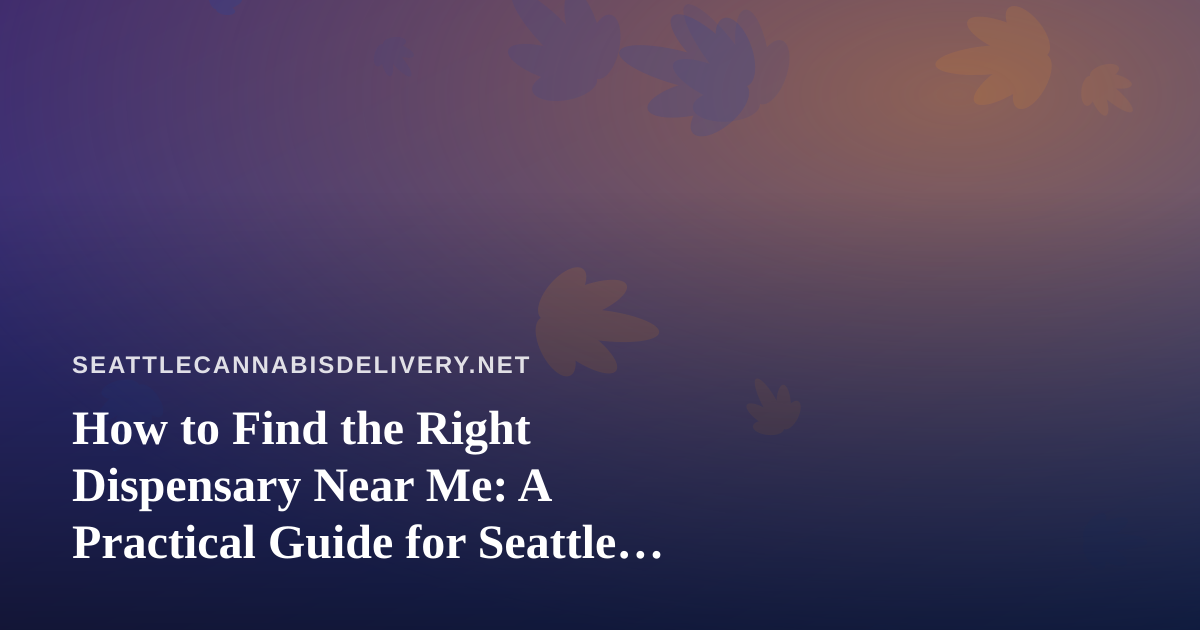 How to Find the Right Dispensary Near Me: A Practical Guide for Seattle Cannabis Shoppers