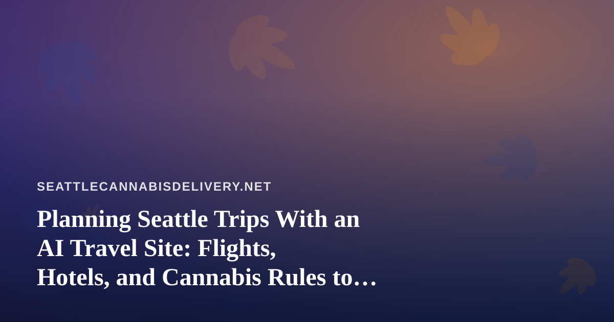 Planning Seattle Trips With an AI Travel Site: Flights, Hotels, and Cannabis Rules to Know