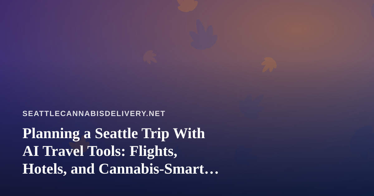 Planning a Seattle Trip With AI Travel Tools: Flights, Hotels, and Cannabis-Smart Travel Rules