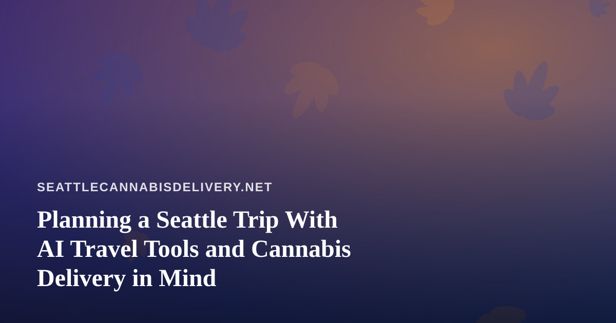 Planning a Seattle Trip With AI Travel Tools and Cannabis Delivery in Mind