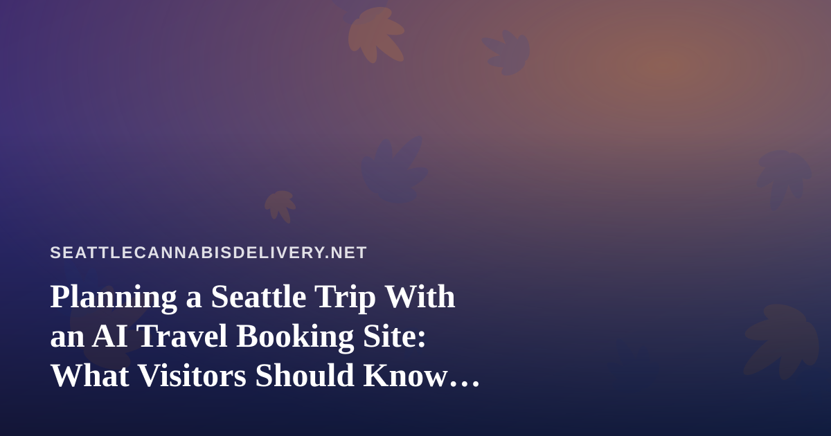 Planning a Seattle Trip With an AI Travel Booking Site: What Visitors Should Know Before They Book