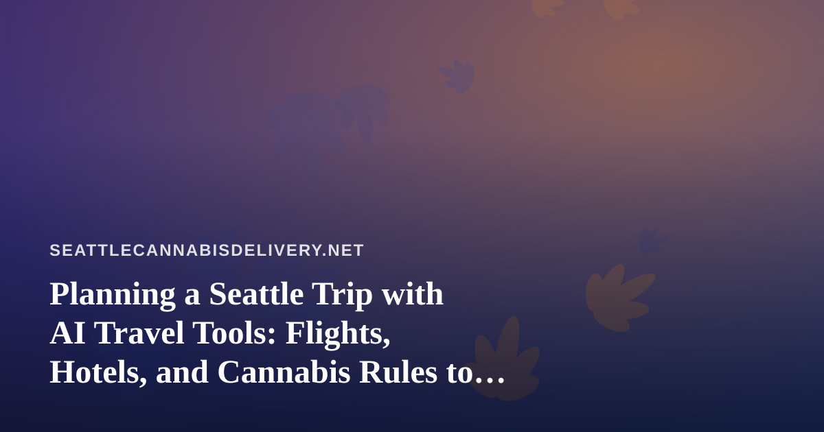 Planning a Seattle Trip with AI Travel Tools: Flights, Hotels, and Cannabis Rules to Know Before You Land
