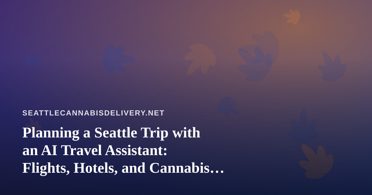 Planning a Seattle Trip with an AI Travel Assistant: Flights, Hotels, and Cannabis Rules to Know