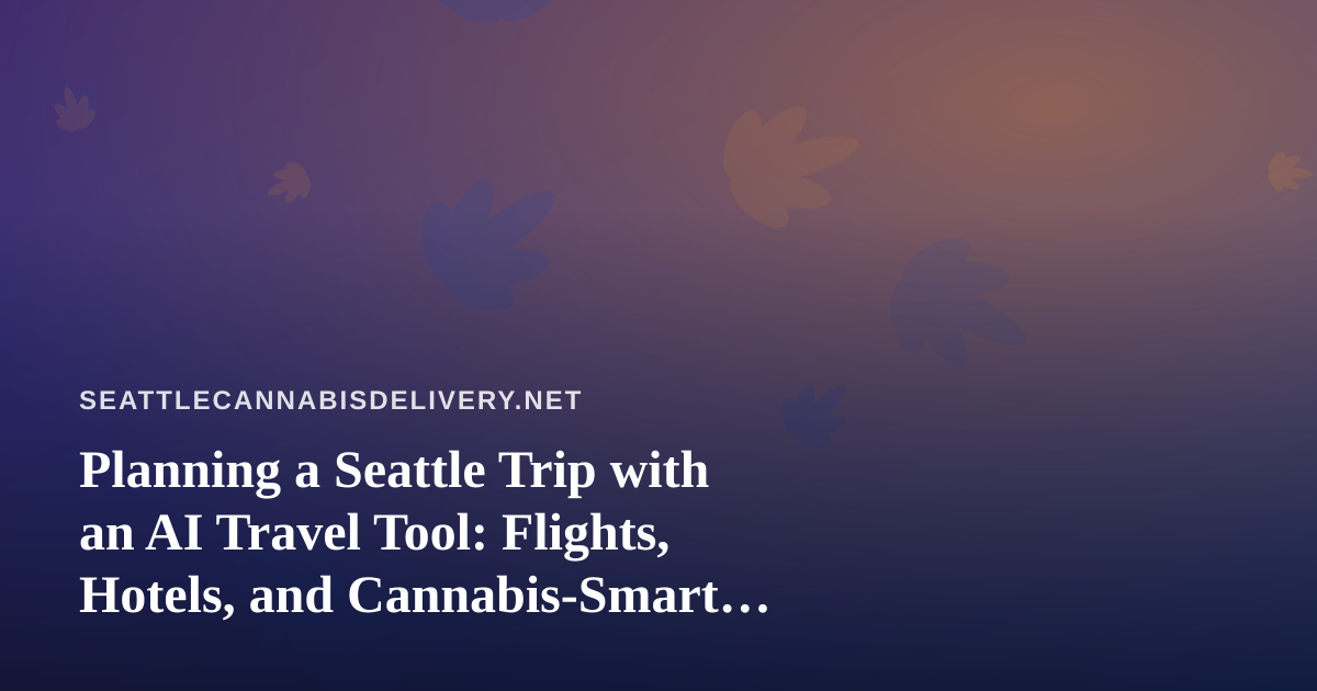 Planning a Seattle Trip with an AI Travel Tool: Flights, Hotels, and Cannabis-Smart Logistics