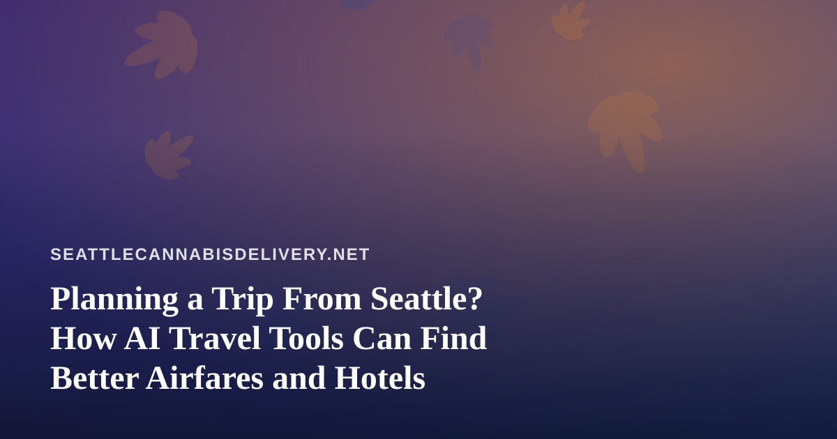 Planning a Trip From Seattle? How AI Travel Tools Can Find Better Airfares and Hotels