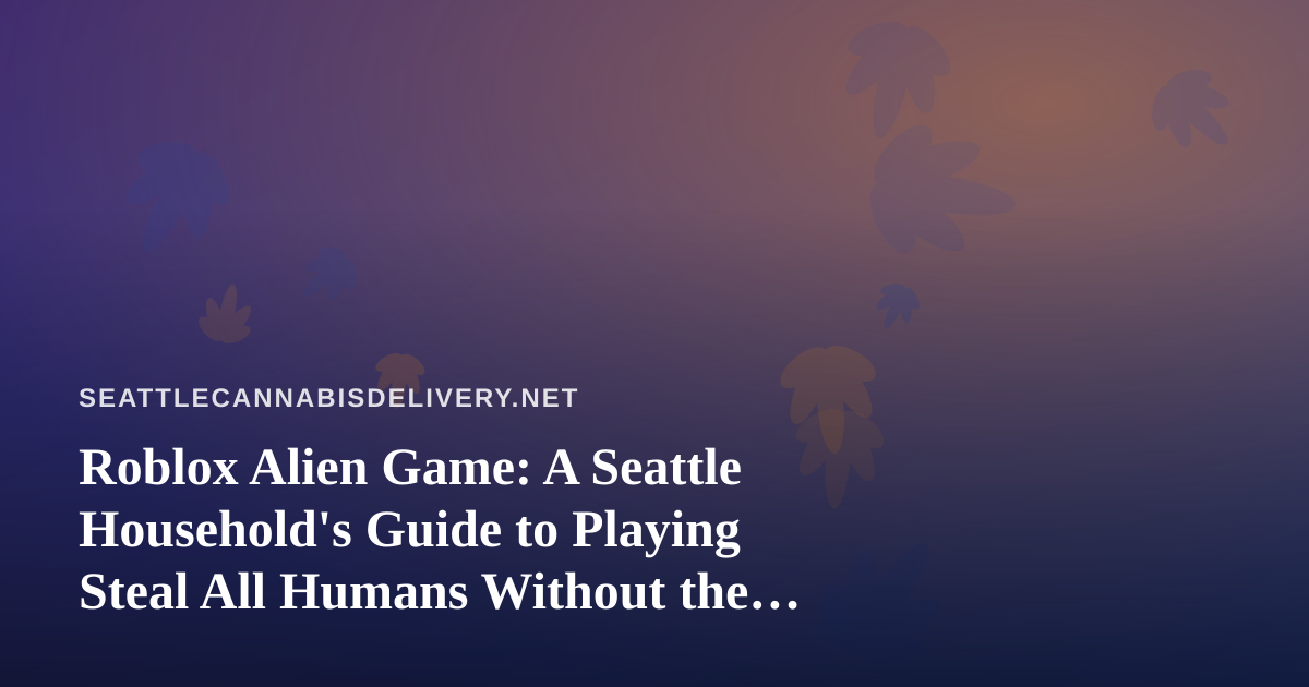 Roblox Alien Game: A Seattle Household’s Guide to Playing Steal All Humans Without the Chaos