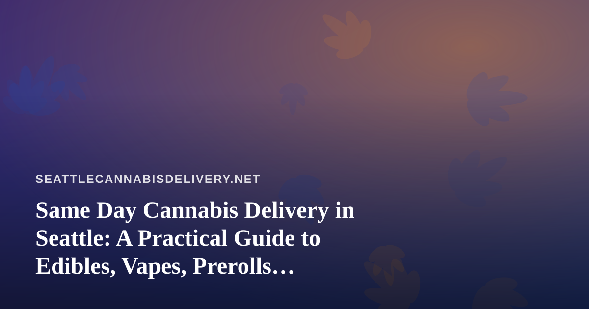 Same Day Cannabis Delivery in Seattle: A Practical Guide to Edibles, Vapes, Prerolls, Flower and Concentrates