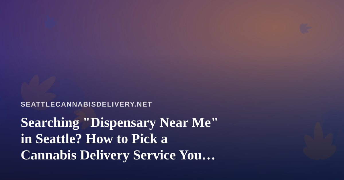 Searching “Dispensary Near Me” in Seattle? How to Pick a Cannabis Delivery Service You Can Trust